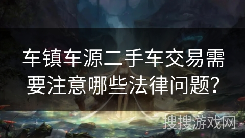 车镇车源二手车交易需要注意哪些法律问题？