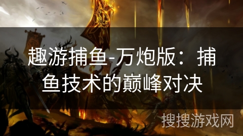 趣游捕鱼-万炮版：捕鱼技术的巅峰对决