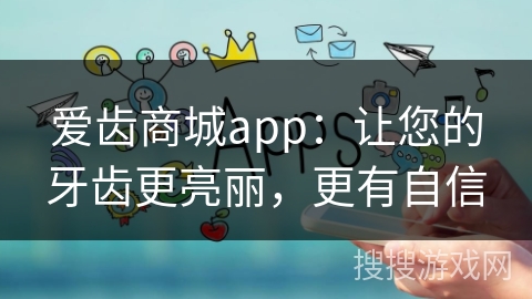 爱齿商城app：让您的牙齿更亮丽，更有自信