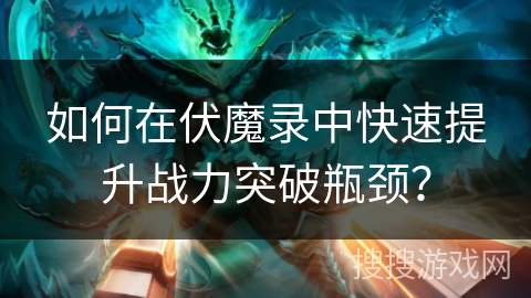 如何在伏魔录中快速提升战力突破瓶颈？