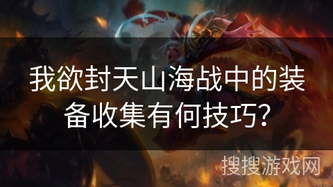 我欲封天山海战中的装备收集有何技巧？