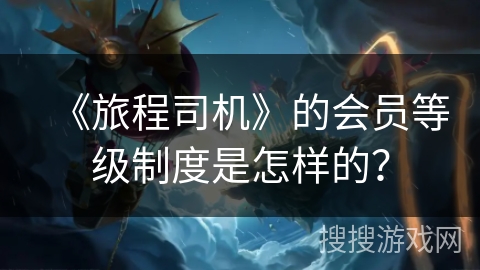 《旅程司机》的会员等级制度是怎样的？