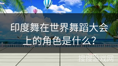 印度舞在世界舞蹈大会上的角色是什么？