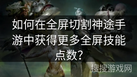 如何在全屏切割神途手游中获得更多全屏技能点数？