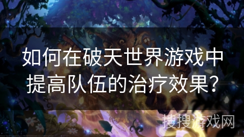 如何在破天世界游戏中提高队伍的治疗效果？