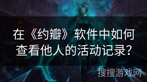 在《约瓣》软件中如何查看他人的活动记录？
