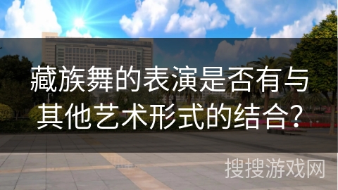 藏族舞的表演是否有与其他艺术形式的结合？