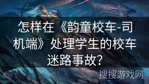 怎样在《韵童校车-司机端》处理学生的校车迷路事故? 怎样在《韵童校车-司机端》处理学生的校车迷路事故?