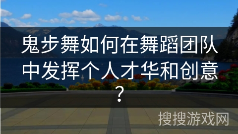 鬼步舞如何在舞蹈团队中发挥个人才华和创意? 鬼步舞如何在舞蹈团队中发挥个人才华和创意?