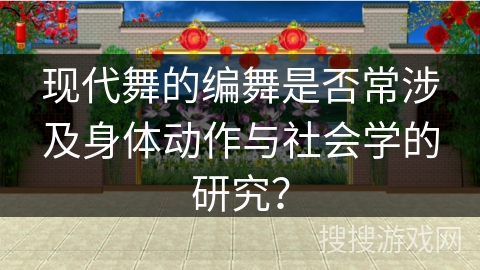 现代舞的编舞是否常涉及身体动作与社会学的研究？