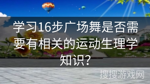 学习16步广场舞是否需要有相关的运动生理学知识？