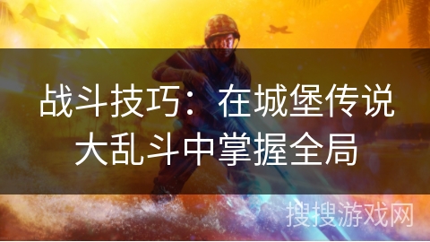 战斗技巧：在城堡传说大乱斗中掌握全局
