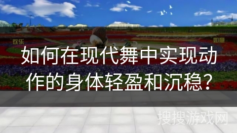 如何在现代舞中实现动作的身体轻盈和沉稳？