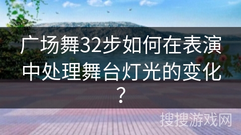 广场舞32步如何在表演中处理舞台灯光的变化？