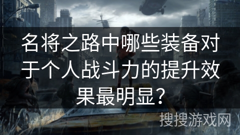 名将之路中哪些装备对于个人战斗力的提升效果最明显？
