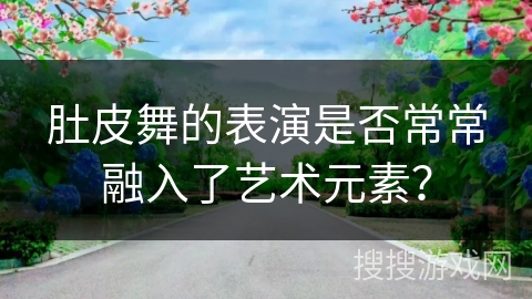 肚皮舞的表演是否常常融入了艺术元素? 肚皮舞的表演是否常常融入了艺术元素?