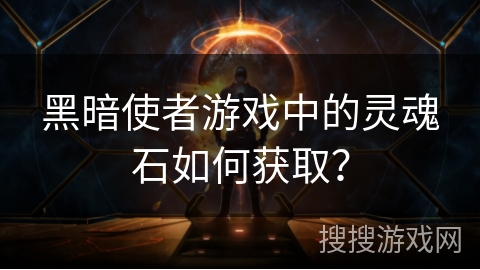 黑暗使者游戏中的灵魂石如何获取？