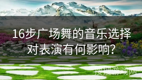16步广场舞的音乐选择对表演有何影响？