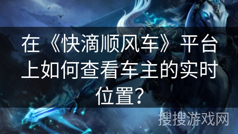 在《快滴顺风车》平台上如何查看车主的实时位置? 在《快滴顺风车》平台上如何查看车主的实时位置?