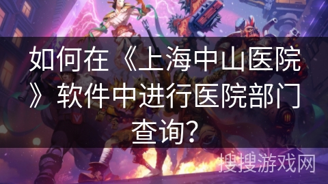 如何在《上海中山医院》软件中进行医院部门查询? 如何在《上海中山医院》软件中进行医院部门查询?