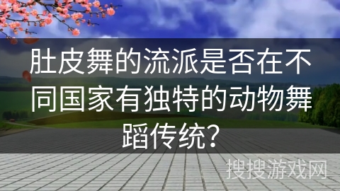 肚皮舞的流派是否在不同国家有独特的动物舞蹈传统? 肚皮舞的流派是否在不同国家有独特的动物舞蹈传统?