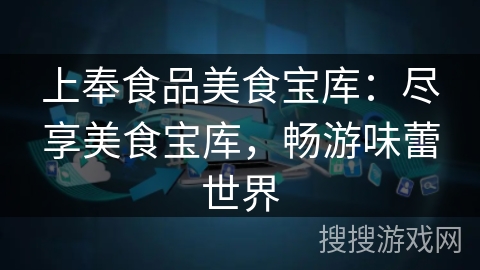 上奉食品美食宝库：尽享美食宝库，畅游味蕾世界