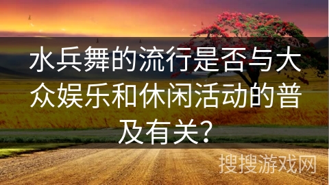 水兵舞的流行是否与大众娱乐和休闲活动的普及有关? 水兵舞的流行是否与大众娱乐和休闲活动的普及有关?