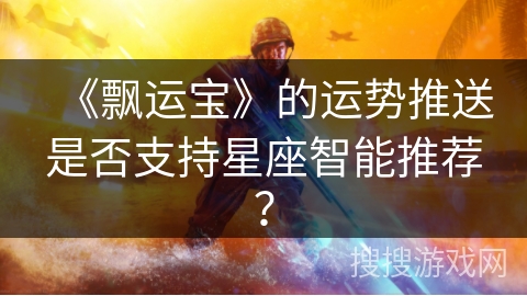 《飘运宝》的运势推送是否支持星座智能推荐？