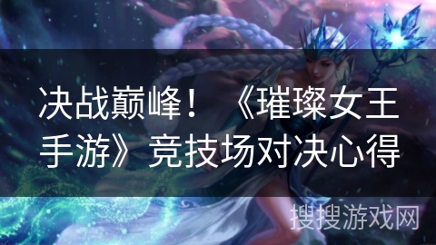 决战巅峰!《璀璨女王手游》竞技场对决心得 决战巅峰!《璀璨女王手游》竞技场对决心得