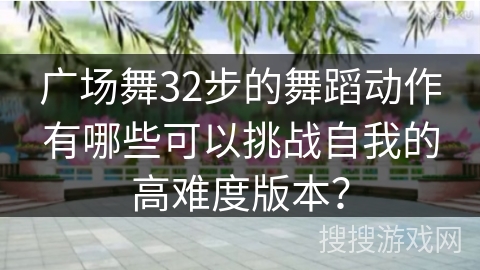 广场舞32步的舞蹈动作有哪些可以挑战自我的高难度版本? 广场舞32步的舞蹈动作有哪些可以挑战自我的高难度版本?