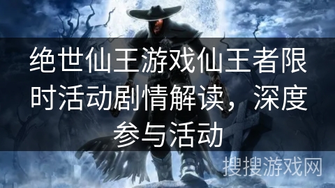 绝世仙王游戏仙王者限时活动剧情解读，深度参与活动