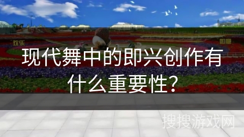 现代舞中的即兴创作有什么重要性？