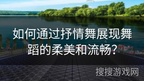 如何通过抒情舞展现舞蹈的柔美和流畅？