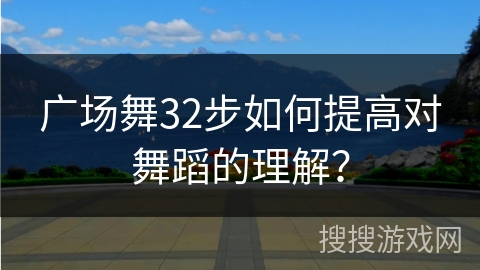 广场舞32步如何提高对舞蹈的理解？