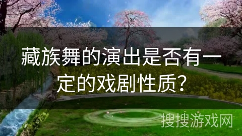 藏族舞的演出是否有一定的戏剧性质？