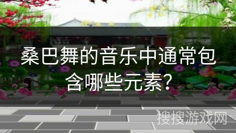 桑巴舞的音乐中通常包含哪些元素？