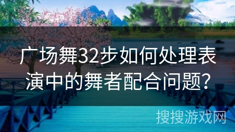 广场舞32步如何处理表演中的舞者配合问题？