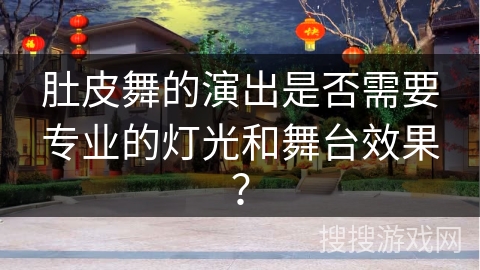 肚皮舞的演出是否需要专业的灯光和舞台效果？