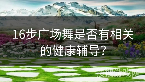 16步广场舞是否有相关的健康辅导？
