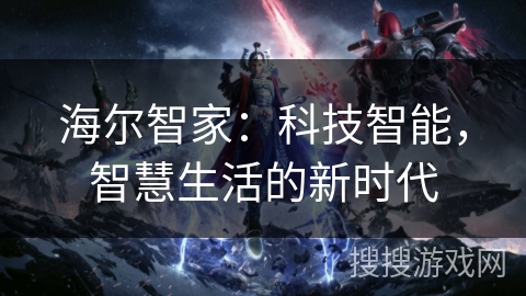 海尔智家:科技智能,智慧生活的新时代 海尔智家:科技智能,智慧生活的新时代