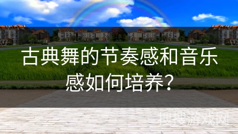 古典舞的节奏感和音乐感如何培养？