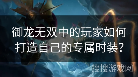 御龙无双中的玩家如何打造自己的专属时装? 御龙无双中的玩家如何打造自己的专属时装?