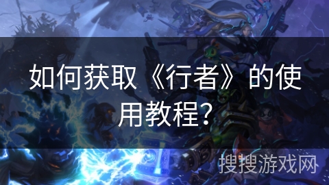 如何获取《行者》的使用教程？