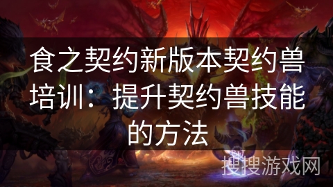 食之契约新版本契约兽培训:提升契约兽技能的方法 食之契约新版本契约兽培训:提升契约兽技能的方法