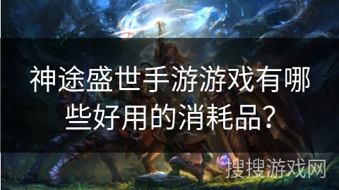 神途盛世手游游戏有哪些好用的消耗品？