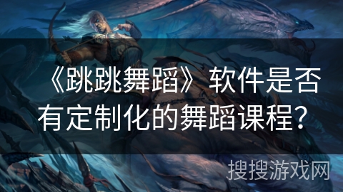 《跳跳舞蹈》软件是否有定制化的舞蹈课程? 《跳跳舞蹈》软件是否有定制化的舞蹈课程?