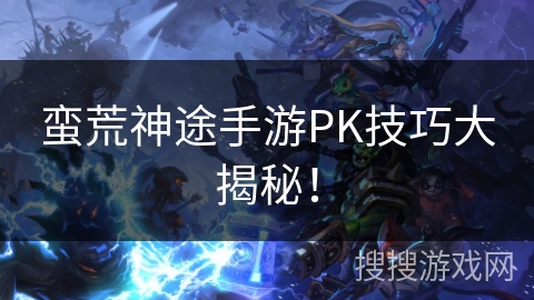 蛮荒神途手游PK技巧大揭秘！