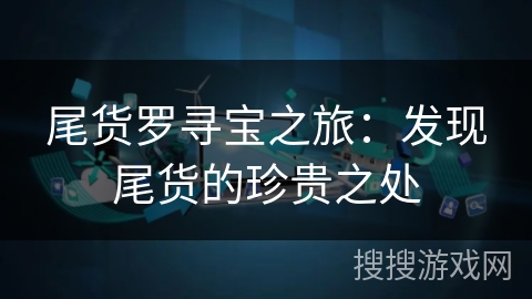 尾货罗寻宝之旅:发现尾货的珍贵之处 尾货罗寻宝之旅:发现尾货的珍贵之处