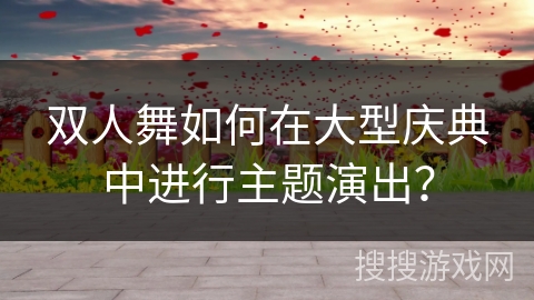 双人舞如何在大型庆典中进行主题演出? 双人舞如何在大型庆典中进行主题演出?