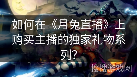 如何在《月兔直播》上购买主播的独家礼物系列? 如何在《月兔直播》上购买主播的独家礼物系列?